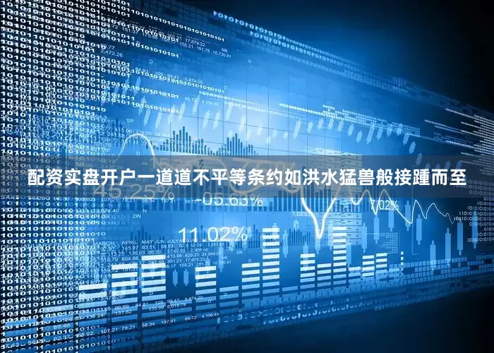 配资实盘开户一道道不平等条约如洪水猛兽般接踵而至