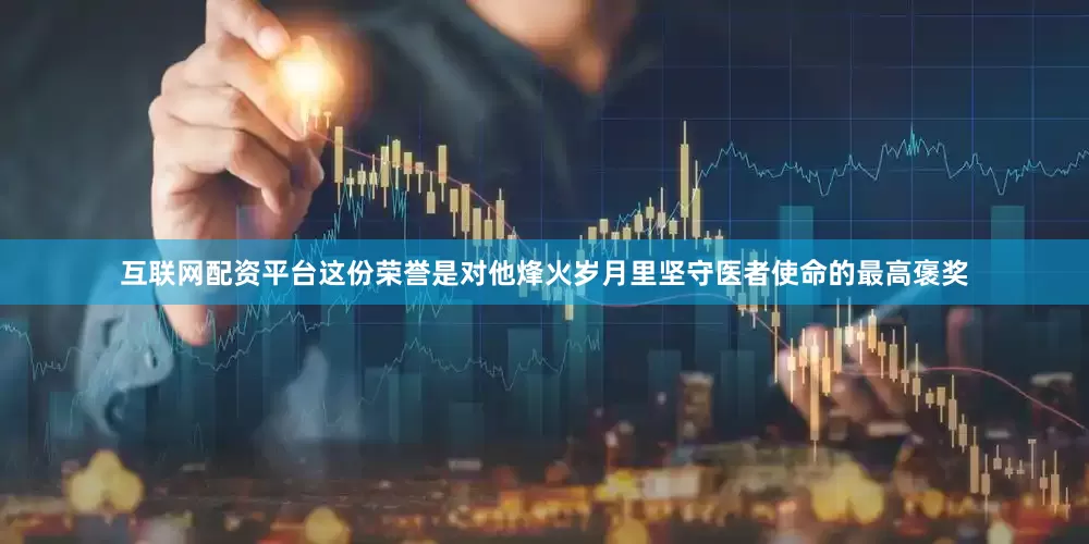 互联网配资平台这份荣誉是对他烽火岁月里坚守医者使命的最高褒奖