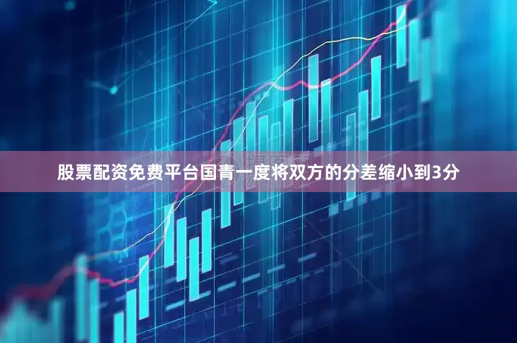 股票配资免费平台国青一度将双方的分差缩小到3分