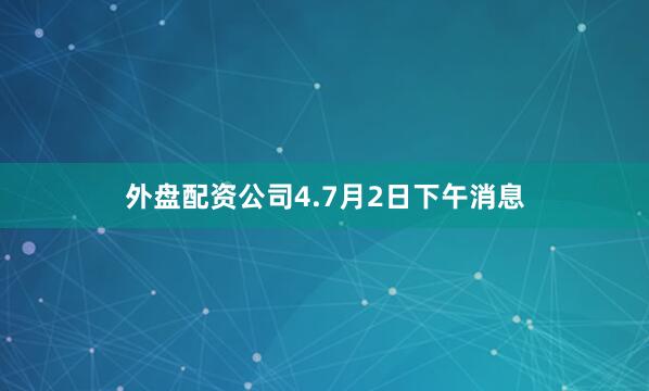 外盘配资公司4.7月2日下午消息