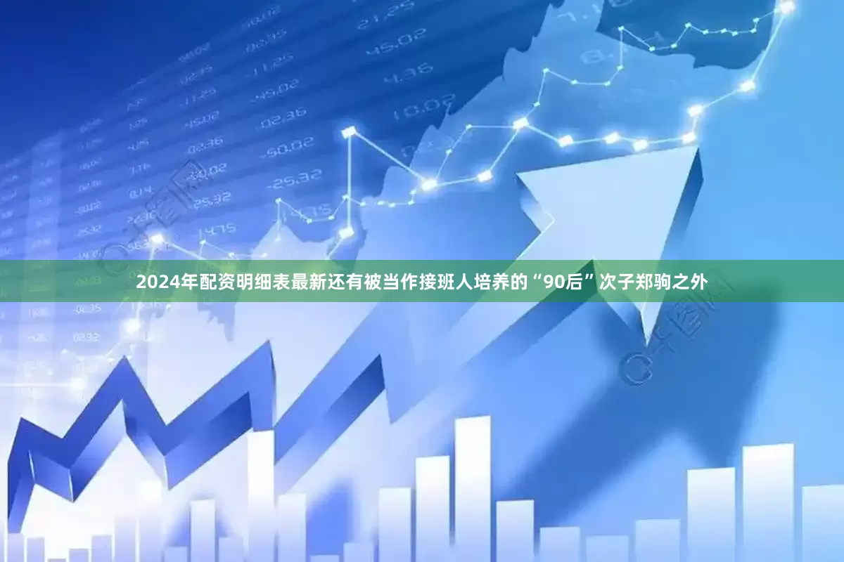 2024年配资明细表最新还有被当作接班人培养的“90后”次子郑驹之外