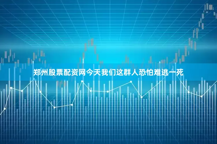 郑州股票配资网今天我们这群人恐怕难逃一死