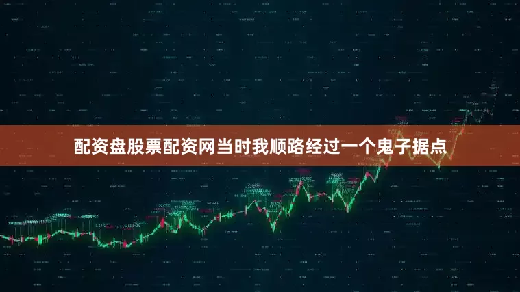 配资盘股票配资网当时我顺路经过一个鬼子据点