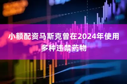 小额配资马斯克曾在2024年使用多种违禁药物