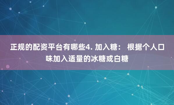 正规的配资平台有哪些4. 加入糖： 根据个人口味加入适量的冰糖或白糖