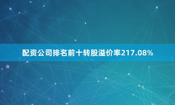 配资公司排名前十转股溢价率217.08%