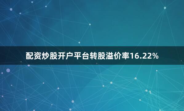 配资炒股开户平台转股溢价率16.22%