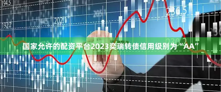 国家允许的配资平台2023奕瑞转债信用级别为“AA”