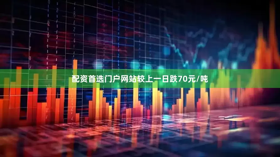 配资首选门户网站较上一日跌70元/吨