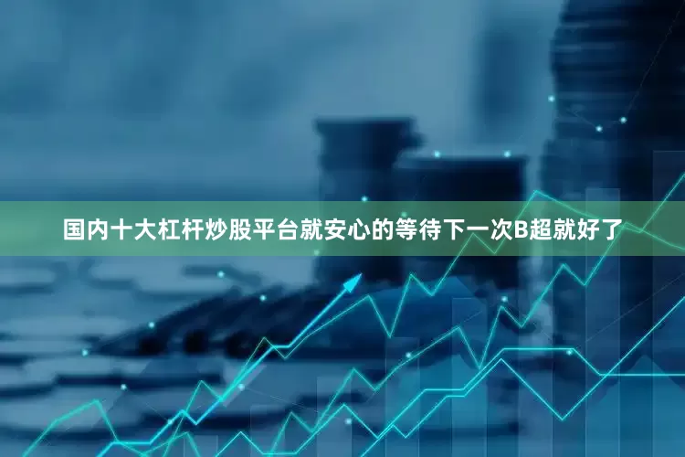国内十大杠杆炒股平台就安心的等待下一次B超就好了