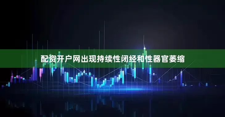 配资开户网出现持续性闭经和性器官萎缩