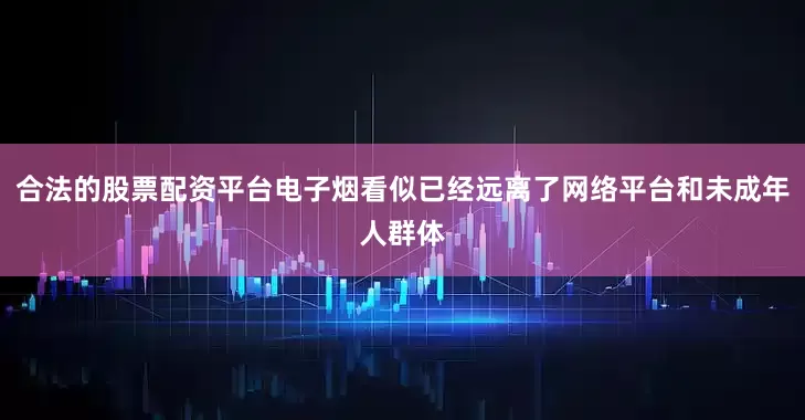 合法的股票配资平台电子烟看似已经远离了网络平台和未成年人群体
