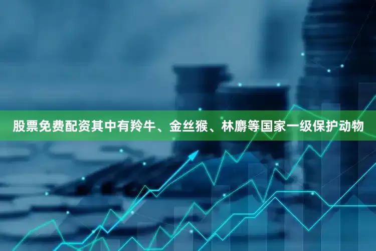 股票免费配资其中有羚牛、金丝猴、林麝等国家一级保护动物