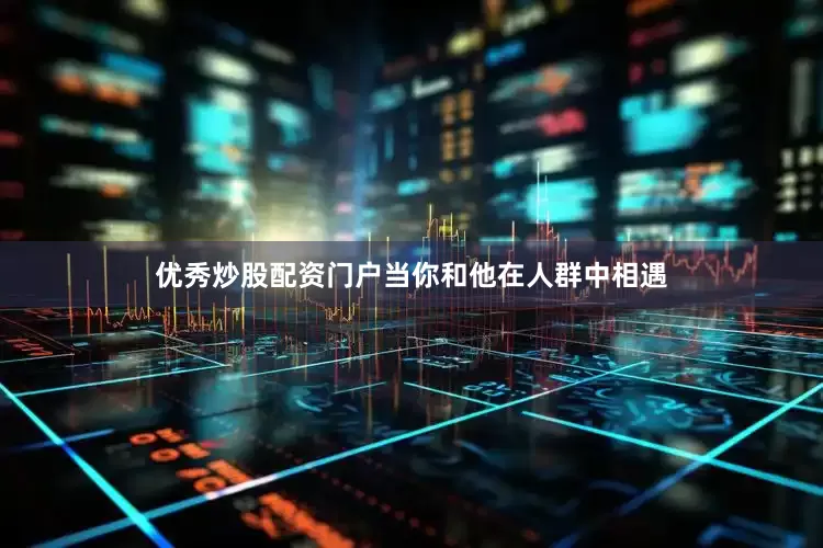 优秀炒股配资门户当你和他在人群中相遇