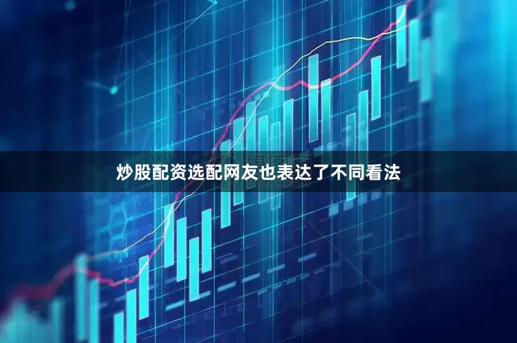 炒股配资选配网友也表达了不同看法