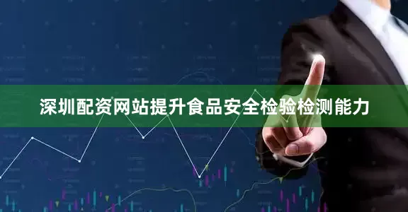 深圳配资网站提升食品安全检验检测能力