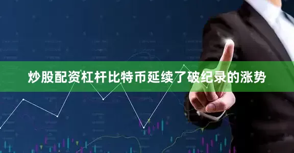 炒股配资杠杆比特币延续了破纪录的涨势