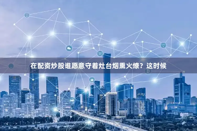 在配资炒股谁愿意守着灶台烟熏火燎？这时候
