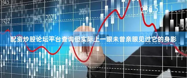 配资炒股论坛平台查询但实际上一眼未曾亲眼见过它的身影