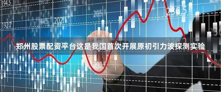 郑州股票配资平台这是我国首次开展原初引力波探测实验