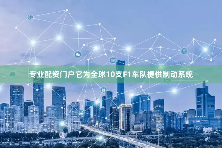 专业配资门户它为全球10支F1车队提供制动系统
