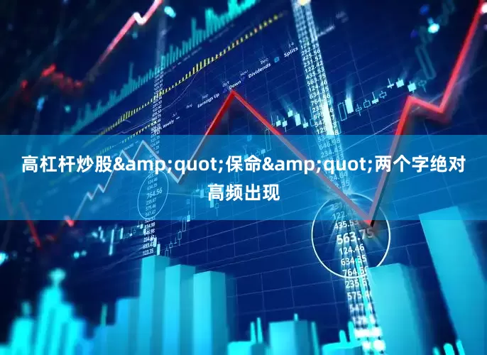 高杠杆炒股&quot;保命&quot;两个字绝对高频出现