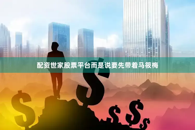 配资世家股票平台而是说要先带着马筱梅