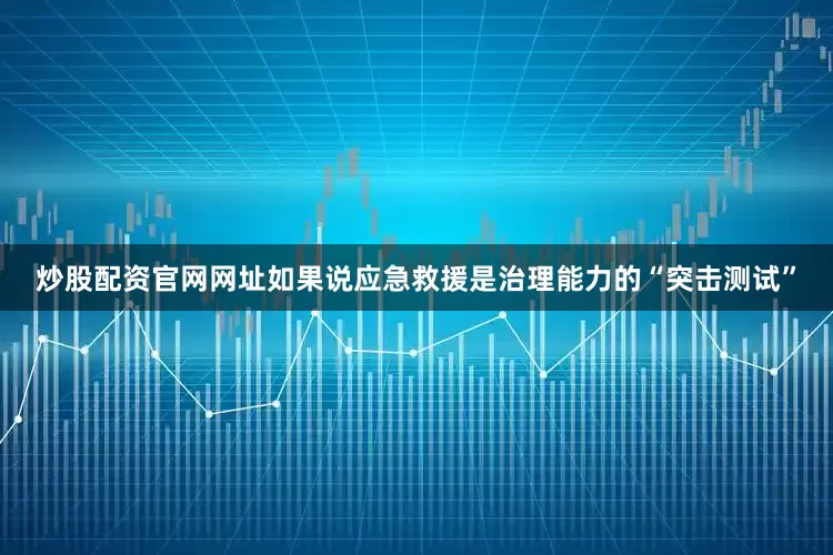 炒股配资官网网址如果说应急救援是治理能力的“突击测试”