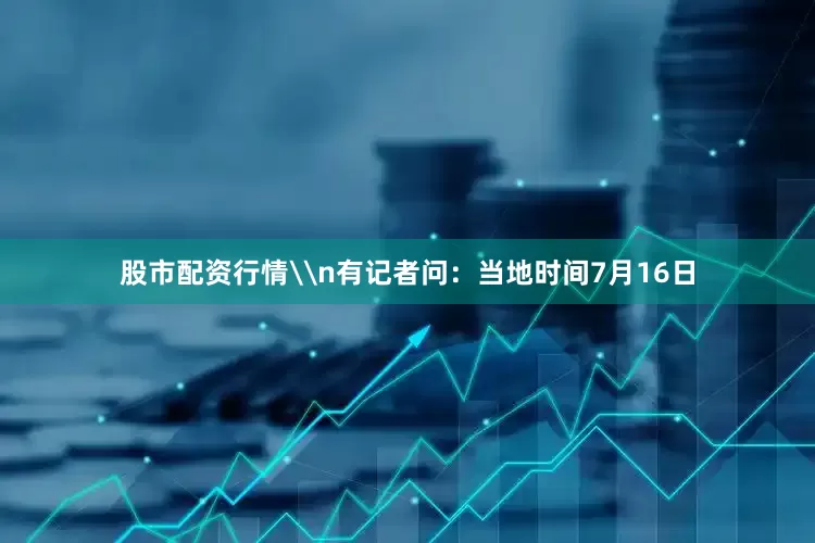 股市配资行情\n有记者问：当地时间7月16日