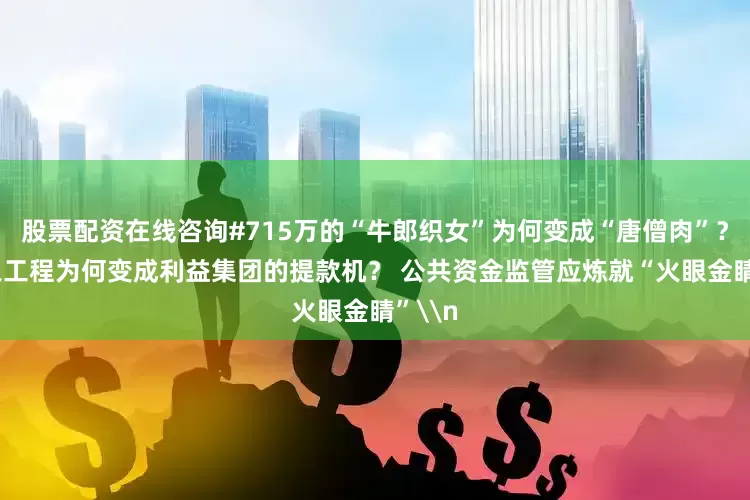 股票配资在线咨询#715万的“牛郎织女”为何变成“唐僧肉”？ #形象工程为何变成利益集团的提款机？ 公共资金监管应炼就“火眼金睛”\n