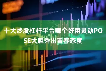 十大炒股杠杆平台哪个好用灵动POSE大胆秀出青春态度