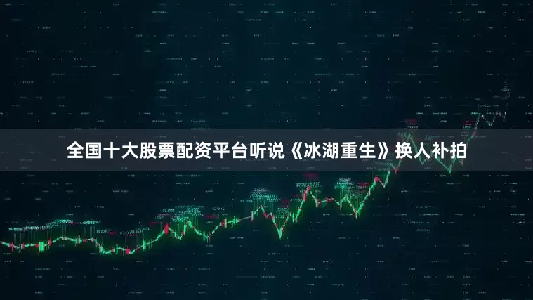 全国十大股票配资平台听说《冰湖重生》换人补拍