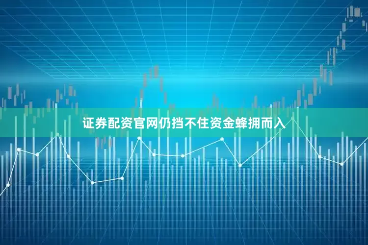 证券配资官网仍挡不住资金蜂拥而入