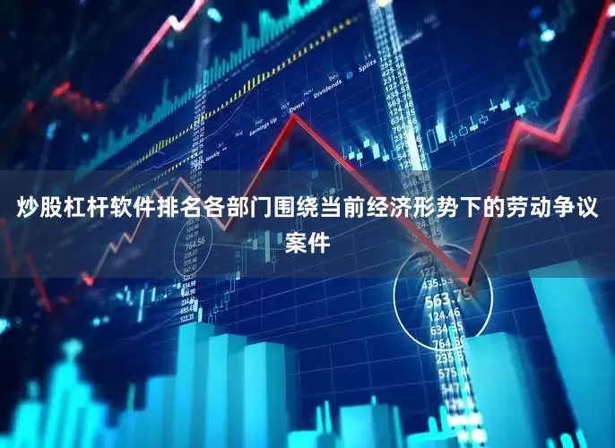 炒股杠杆软件排名各部门围绕当前经济形势下的劳动争议案件