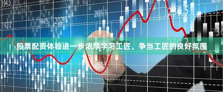 股票配资体验进一步浓厚学习工匠、争当工匠的良好氛围
