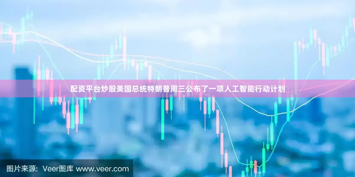 配资平台炒股美国总统特朗普周三公布了一项人工智能行动计划