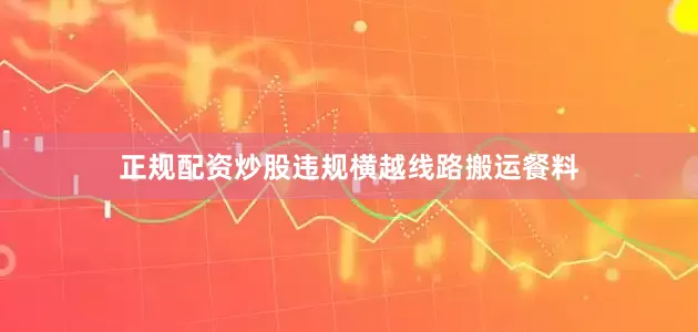 正规配资炒股违规横越线路搬运餐料