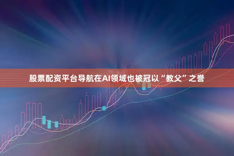 股票配资平台导航在AI领域也被冠以“教父”之誉