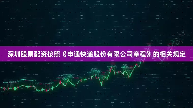 深圳股票配资按照《申通快递股份有限公司章程》的相关规定