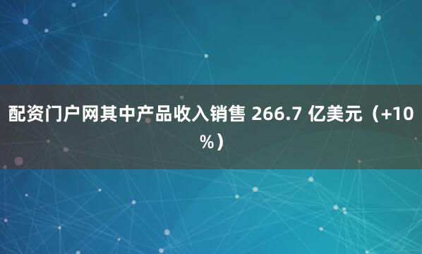 配资门户网其中产品收入销售 266.7 亿美元（+10%）