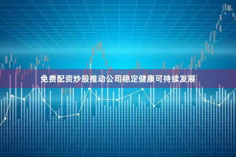 免费配资炒股推动公司稳定健康可持续发展