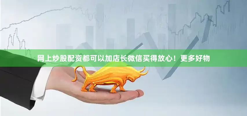 网上炒股配资都可以加店长微信买得放心！更多好物