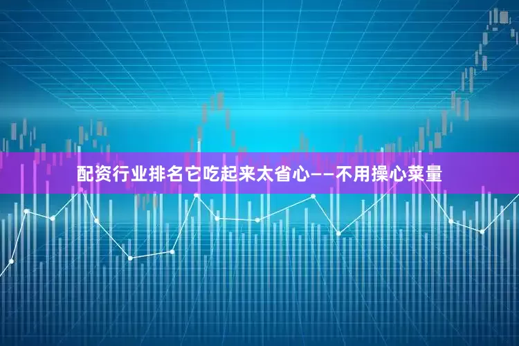 配资行业排名它吃起来太省心——不用操心菜量
