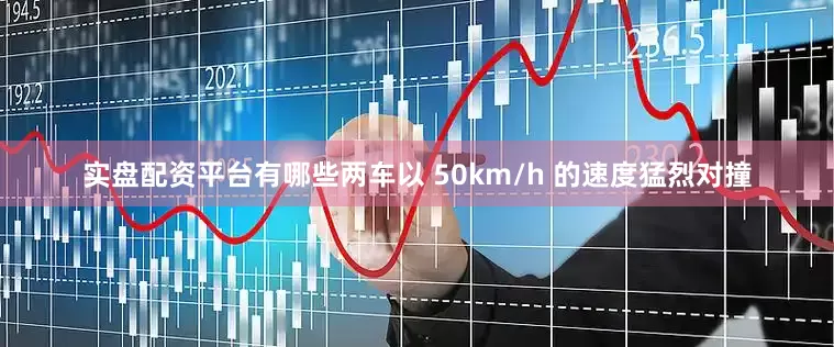 实盘配资平台有哪些两车以 50km/h 的速度猛烈对撞