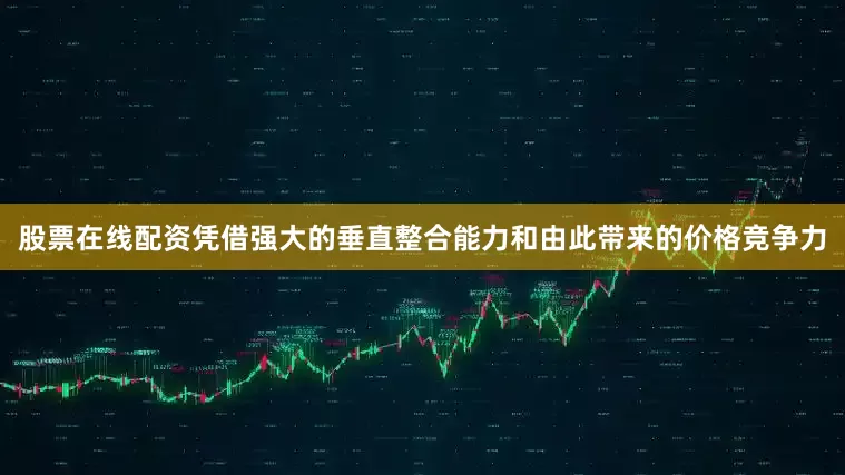 股票在线配资凭借强大的垂直整合能力和由此带来的价格竞争力