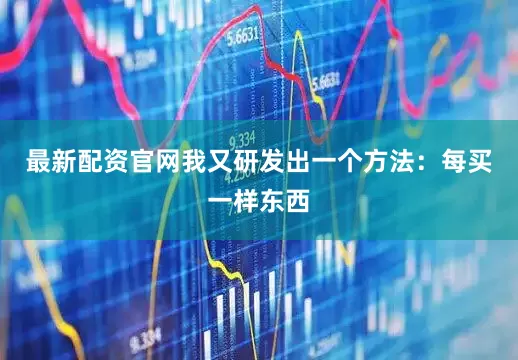 最新配资官网我又研发出一个方法：每买一样东西