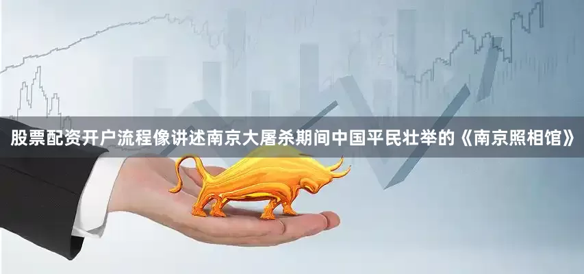 股票配资开户流程像讲述南京大屠杀期间中国平民壮举的《南京照相馆》