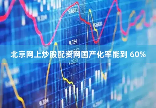 北京网上炒股配资网国产化率能到 60%