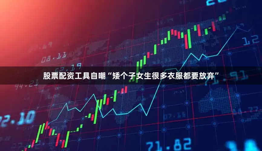 股票配资工具自嘲“矮个子女生很多衣服都要放弃”