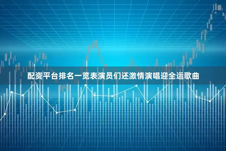 配资平台排名一览表演员们还激情演唱迎全运歌曲